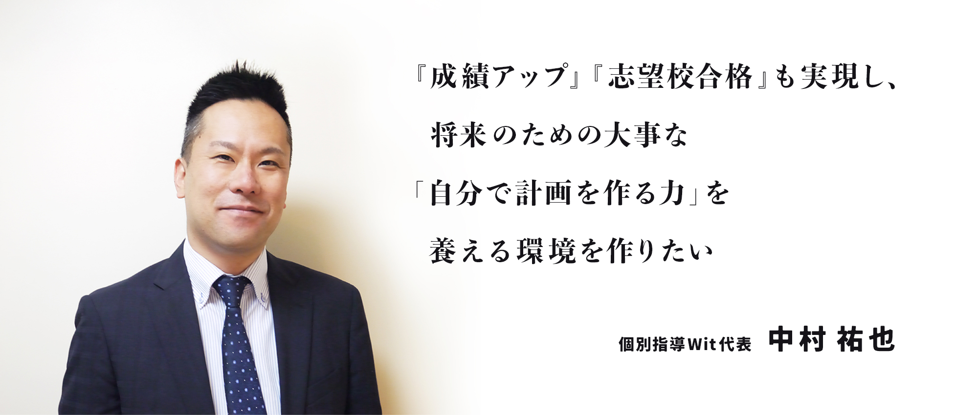個別指導Wit代表・中村 祐也のメッセージ、『成績アップ』『志望校合格』も実現し、将来のための大事な「自分で計画を作る力」を養える環境を作りたい